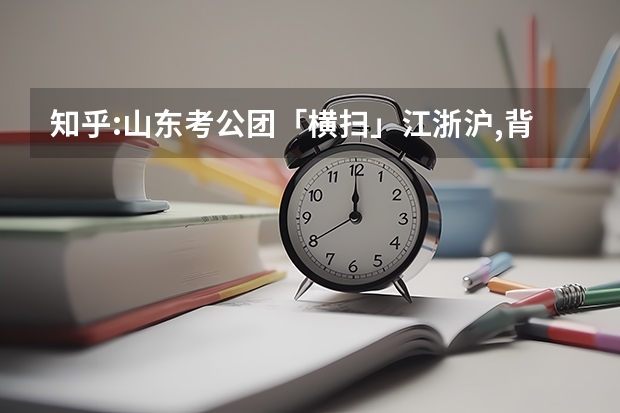 知乎:山东考公团「横扫」江浙沪,背后原因是什么?如何看待考公考编出现「地域