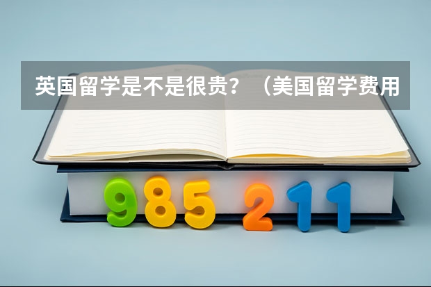 英国留学是不是很贵？（美国留学费用明细）