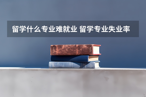 留学什么专业难就业 留学专业失业率排名