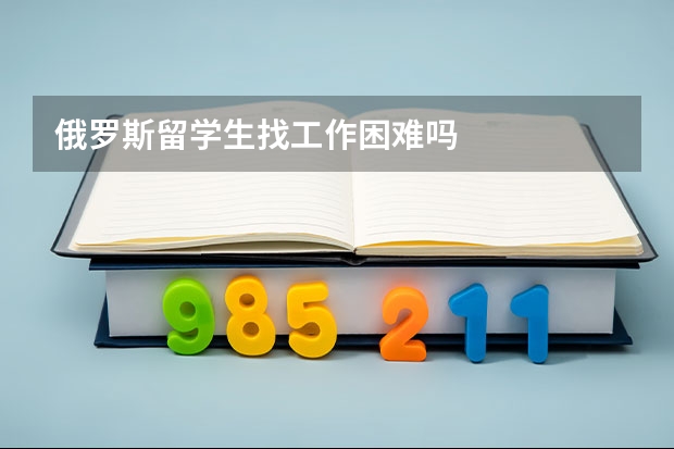 俄罗斯留学生找工作困难吗