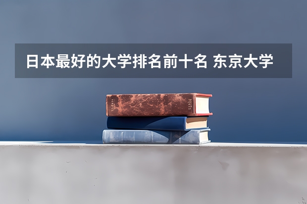 日本最好的大学排名前十名 东京大学培养出16位日本首相（日本留学实力高校盘点解析）