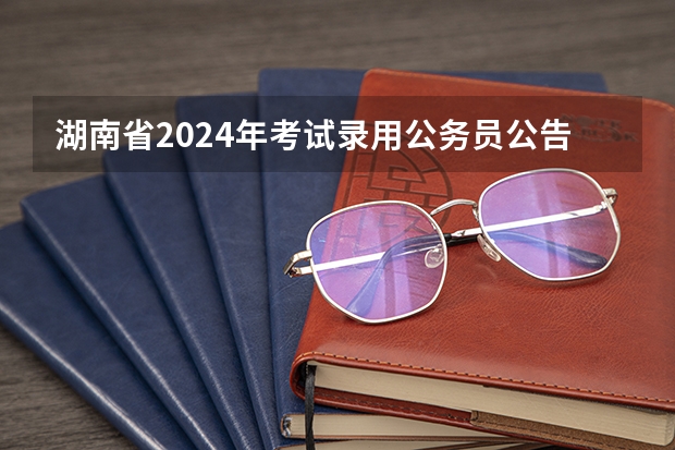 湖南省2024年考试录用公务员公告（2024留学生回国福利政策）