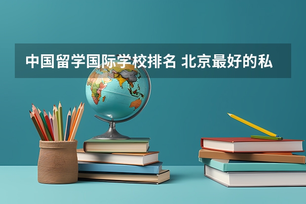 中国留学国际学校排名 北京最好的私立国际学校排名