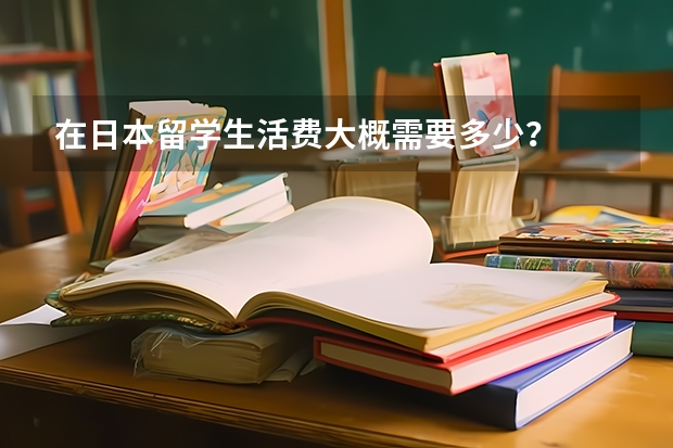 在日本留学生活费大概需要多少？