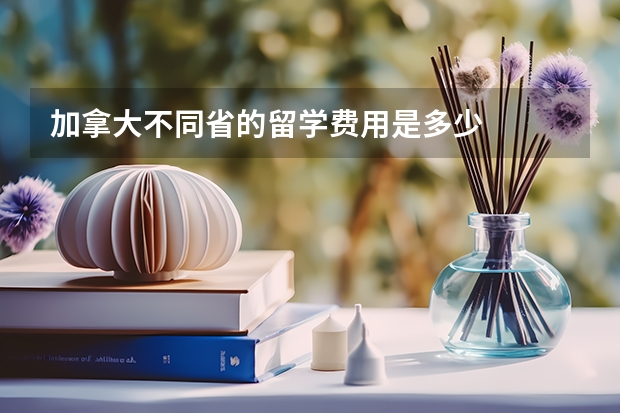 加拿大不同省的留学费用是多少