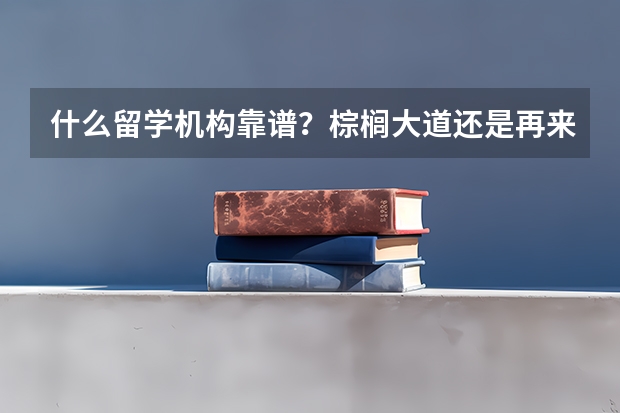 什么留学机构靠谱？棕榈大道还是再来人？