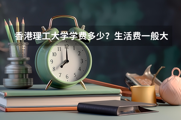 香港理工大学学费多少？生活费一般大约多少？越详细越好。谢谢！