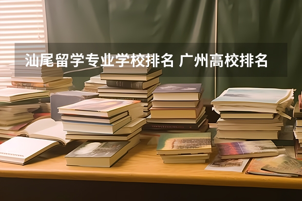 汕尾留学专业学校排名 广州高校排名