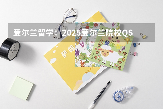 爱尔兰留学：2025爱尔兰院校QS排名表现如何？