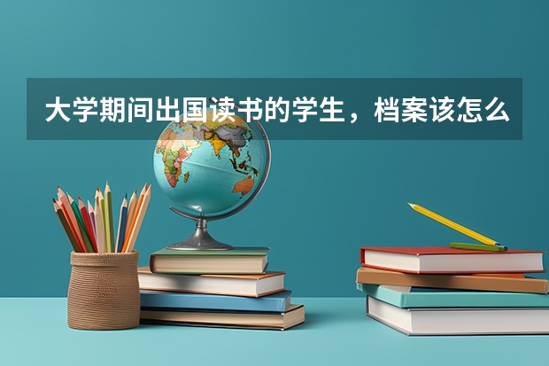 大学期间出国读书的学生，档案该怎么办