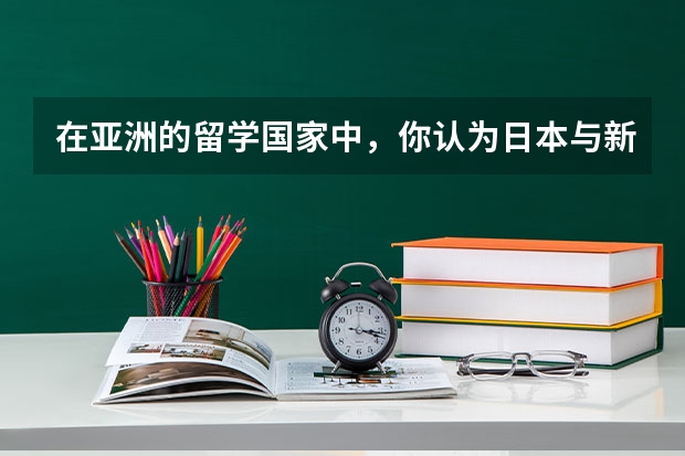 在亚洲的留学国家中，你认为日本与新加坡哪个更好?