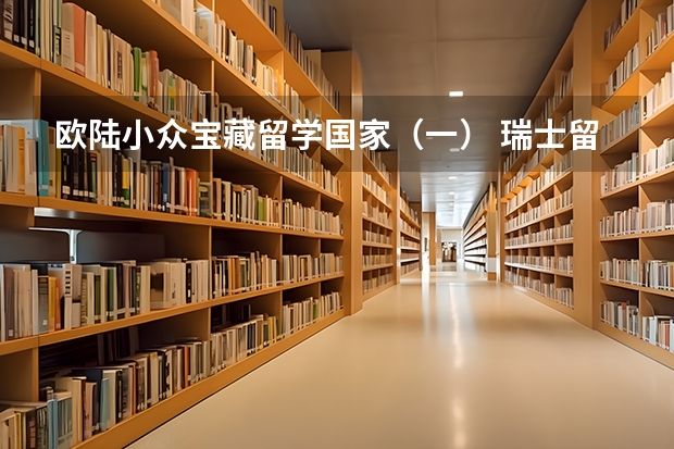 欧陆小众宝藏留学国家（一） 瑞士留学|欧陆第一名校+QS世界第7-苏黎世联邦理工