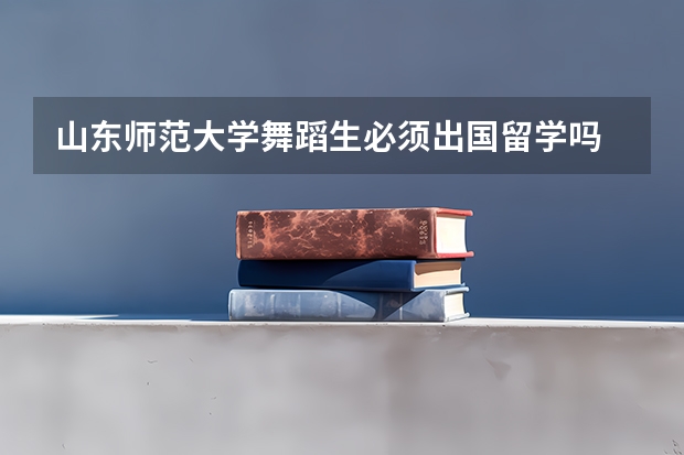 山东师范大学舞蹈生必须出国留学吗