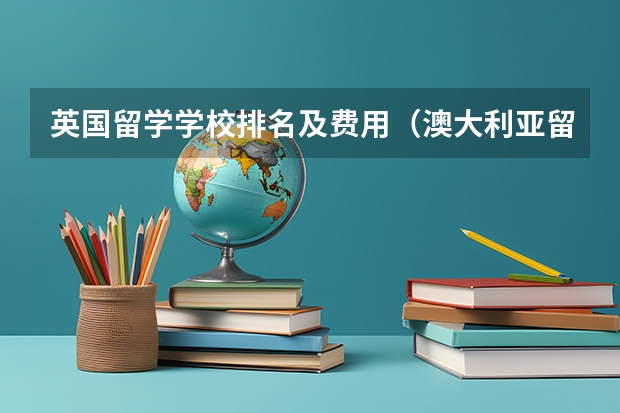 英国留学学校排名及费用（澳大利亚留学学校排名）