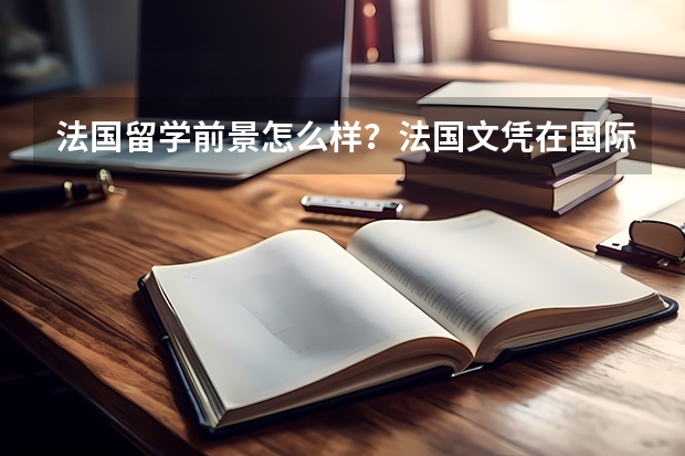 法国留学前景怎么样？法国文凭在国际国内的认可度如何？含金量高不高，能不能真正学到东西？