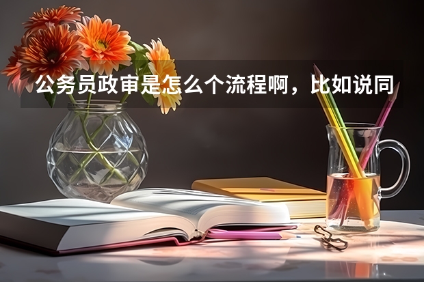 公务员政审是怎么个流程啊，比如说同学谈话，同学是怎