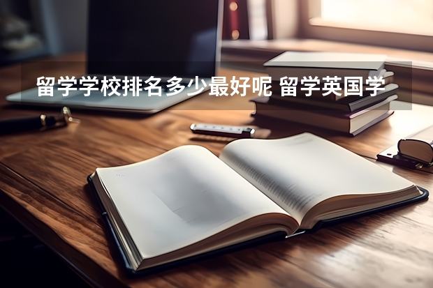 留学学校排名多少最好呢 留学英国学校排名