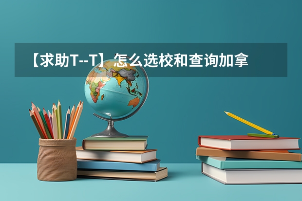 【求助T--T】怎么选校和查询加拿大研究生院校的综合排名与专业排名？有比较专业的网站么？