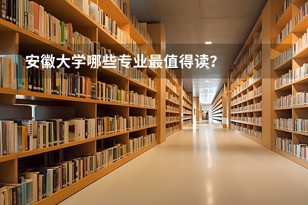 安徽大学哪些专业最值得读？