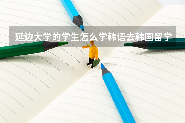 延边大学的学生怎么学韩语去韩国留学