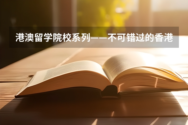 港澳留学院校系列——不可错过的香港八大名校（附各校申请要求、优势专业、学费等）（去香港留学，不可错过的香港八大名校！）