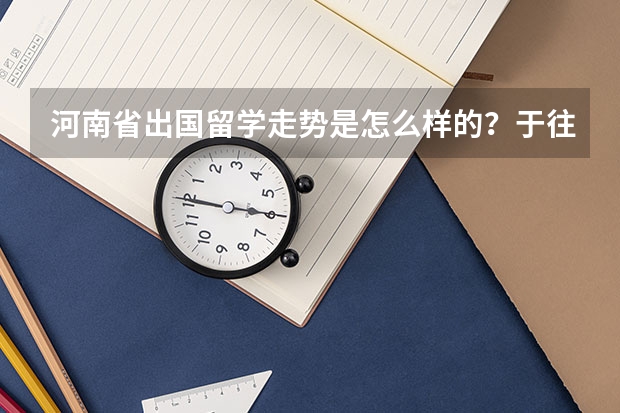 河南省出国留学走势是怎么样的？于往年相比比例是多少。选哪些国家比较好