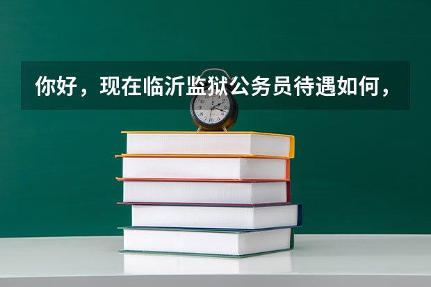 你好，现在临沂监狱公务员待遇如何，能具体点么，现在山东公务员考试，想报考考那个地方